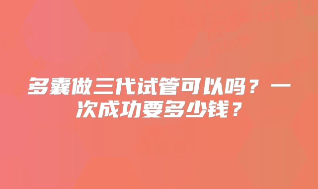 多囊做三代试管可以吗？一次成功要多少钱？