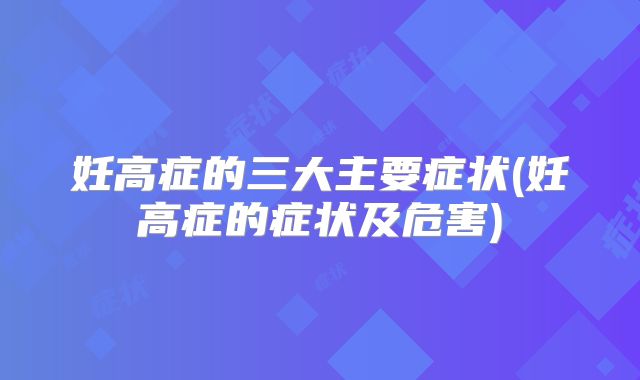 妊高症的三大主要症状(妊高症的症状及危害)