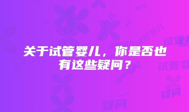 关于试管婴儿，你是否也有这些疑问？