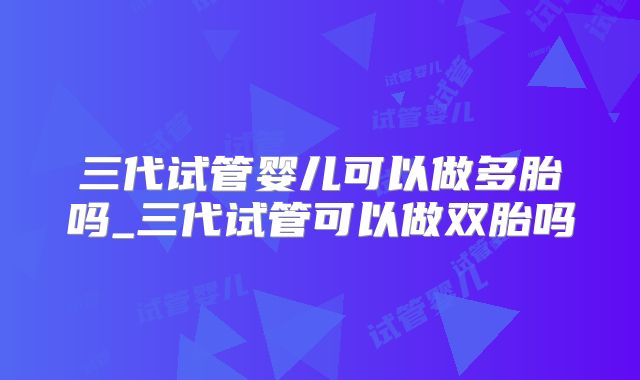 三代试管婴儿可以做多胎吗_三代试管可以做双胎吗