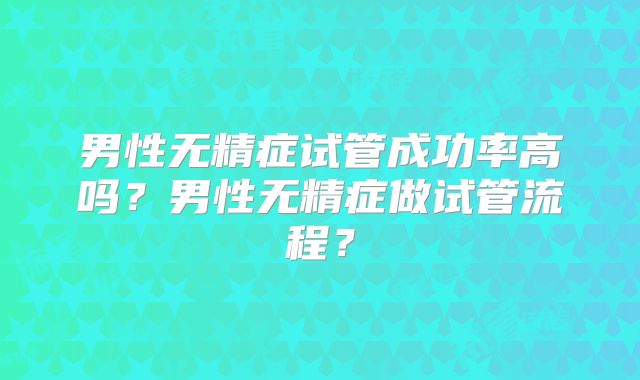 男性无精症试管成功率高吗？男性无精症做试管流程？
