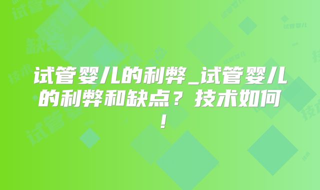 试管婴儿的利弊_试管婴儿的利弊和缺点？技术如何！