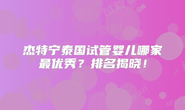 杰特宁泰国试管婴儿哪家最优秀？排名揭晓！