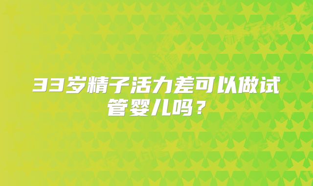 33岁精子活力差可以做试管婴儿吗?