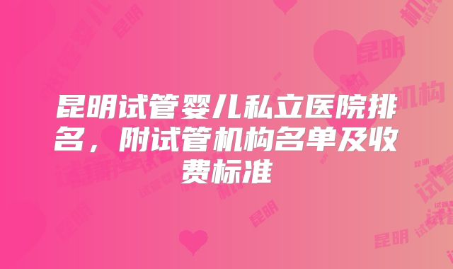 昆明试管婴儿私立医院排名，附试管机构名单及收费标准