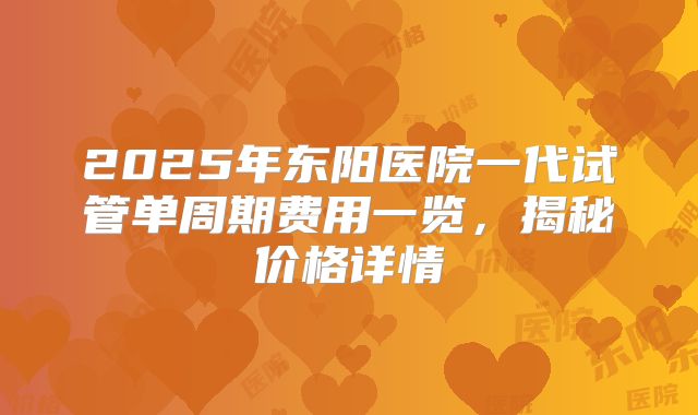 2025年东阳医院一代试管单周期费用一览，揭秘价格详情