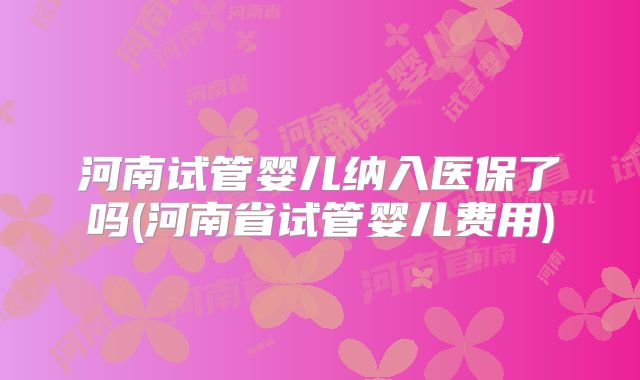 河南试管婴儿纳入医保了吗(河南省试管婴儿费用)