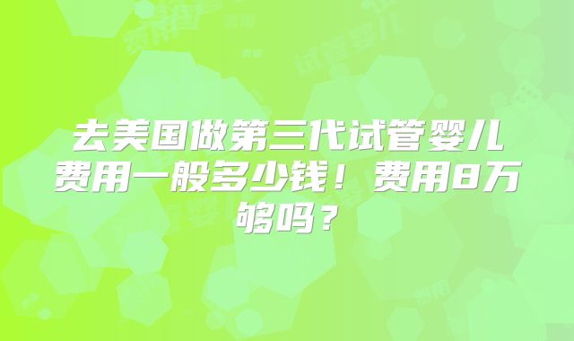 去美国做第三代试管婴儿费用一般多少钱！费用8万够吗？