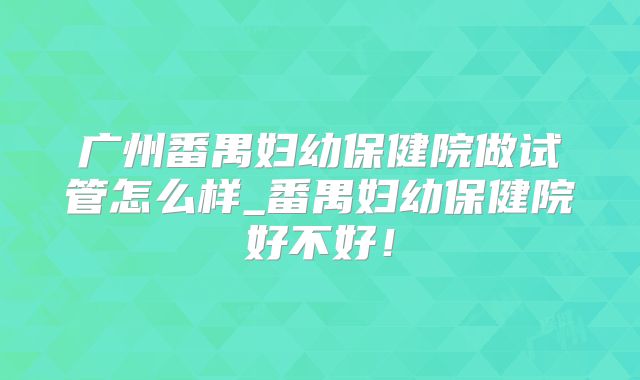 广州番禺妇幼保健院做试管怎么样_番禺妇幼保健院好不好！