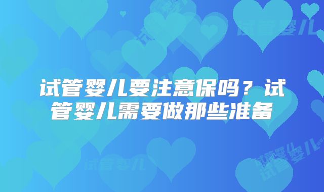 试管婴儿要注意保吗？试管婴儿需要做那些准备