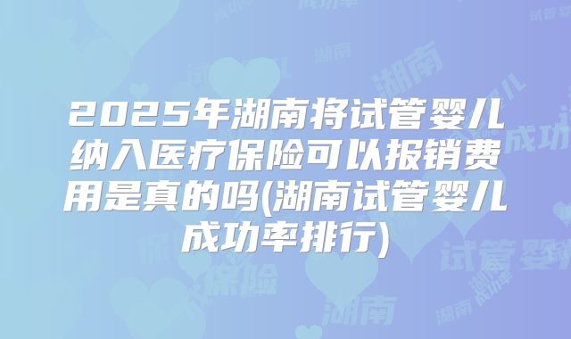 2025年湖南将试管婴儿纳入医疗保险可以报销费用是真的吗(湖南试管婴儿成功率排行)