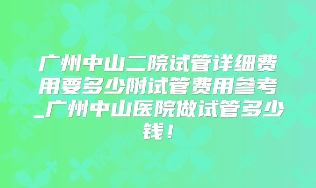 广州中山二院试管详细费用要多少附试管费用参考_广州中山医院做试管多少钱!
