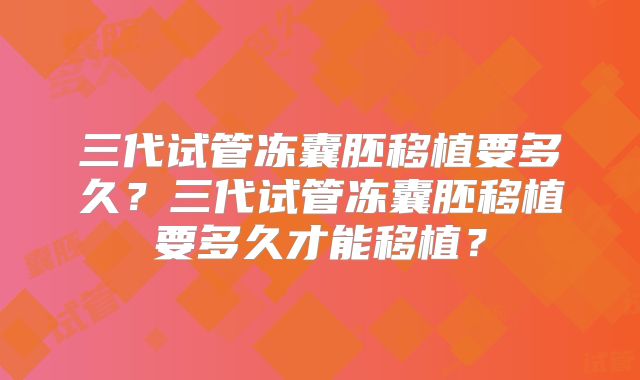 三代试管冻囊胚移植要多久?三代试管冻囊胚移植要多久才能移植?