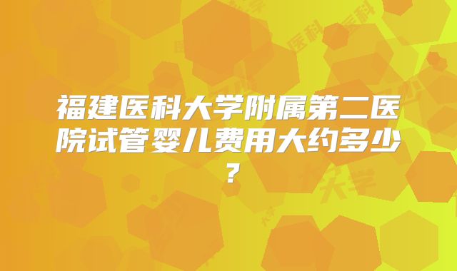 福建医科大学附属第二医院试管婴儿费用大约多少?