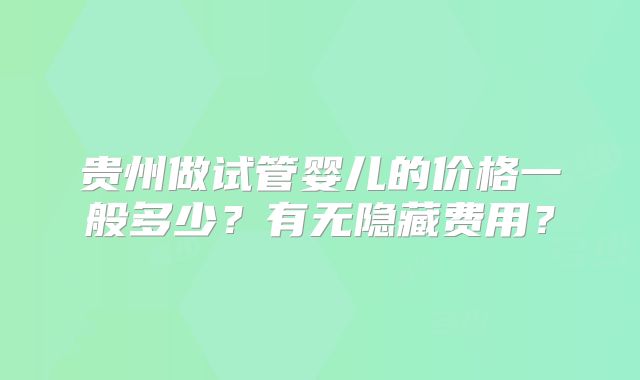 贵州做试管婴儿的价格一般多少？有无隐藏费用？