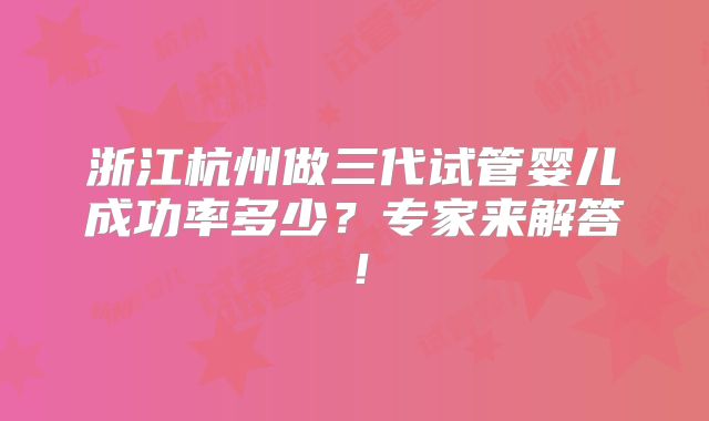 浙江杭州做三代试管婴儿成功率多少?专家来解答!