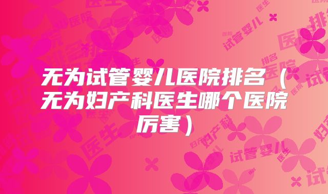 无为试管婴儿医院排名（无为妇产科医生哪个医院厉害）
