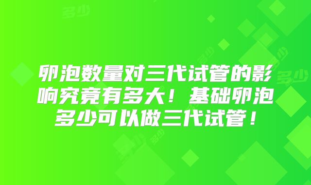 卵泡数量对三代试管的影响究竟有多大！基础卵泡多少可以做三代试管！