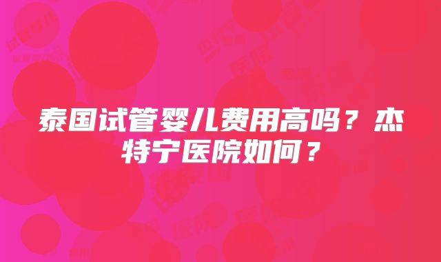泰国试管婴儿费用高吗？杰特宁医院如何？