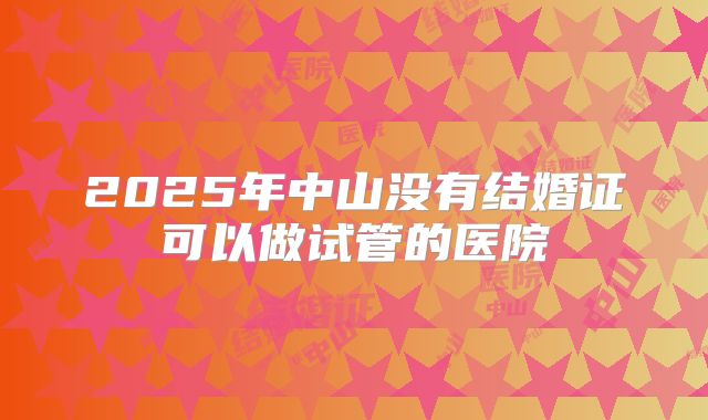 2025年中山没有结婚证可以做试管的医院