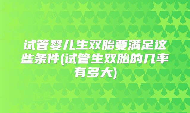 试管婴儿生双胎要满足这些条件(试管生双胎的几率有多大)