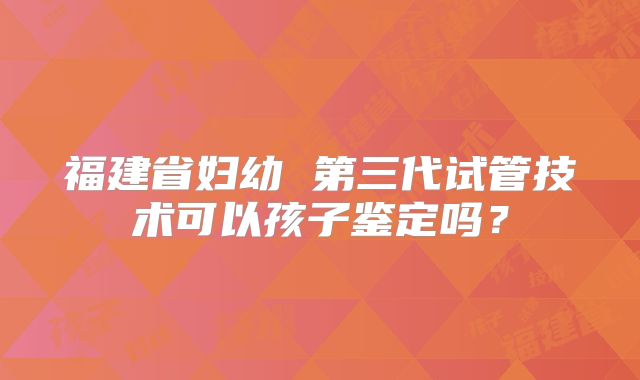 福建省妇幼 第三代试管技术可以孩子鉴定吗?