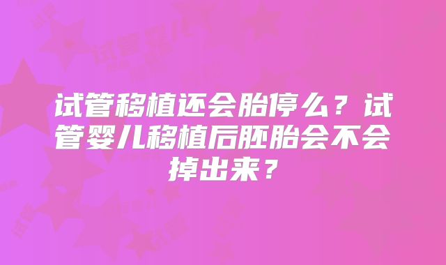 试管移植还会胎停么?试管婴儿移植后胚胎会不会掉出来?