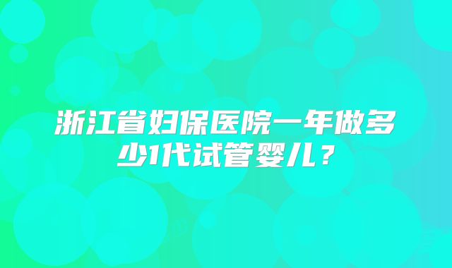 浙江省妇保医院一年做多少1代试管婴儿？