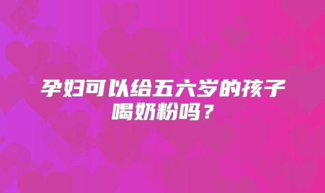 孕妇可以给五六岁的孩子喝奶粉吗？