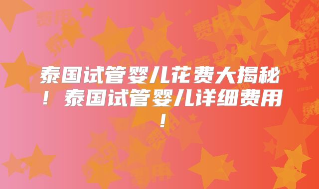 泰国试管婴儿花费大揭秘！泰国试管婴儿详细费用！