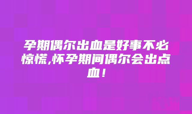 孕期偶尔出血是好事不必惊慌,怀孕期间偶尔会出点血！