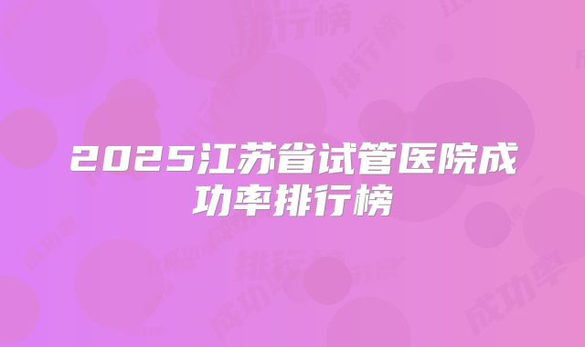 2025江苏省试管医院成功率排行榜