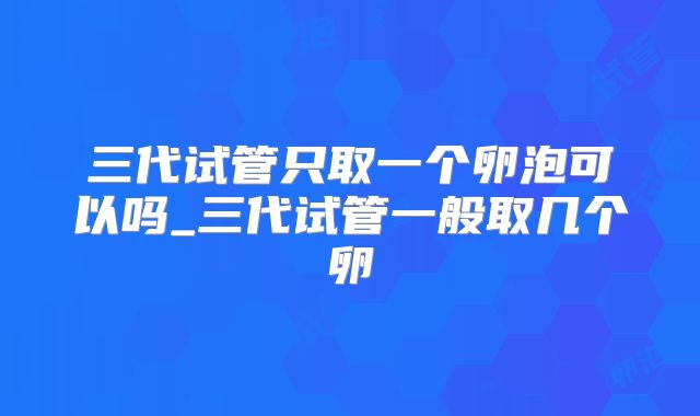 三代试管只取一个卵泡可以吗_三代试管一般取几个卵