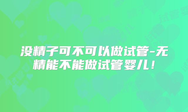 没精子可不可以做试管-无精能不能做试管婴儿！