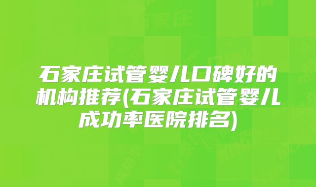 石家庄试管婴儿口碑好的机构推荐(石家庄试管婴儿成功率医院排名)