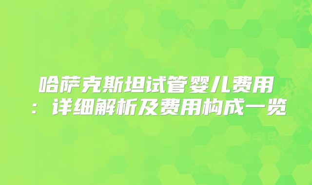 哈萨克斯坦试管婴儿费用:详细解析及费用构成一览