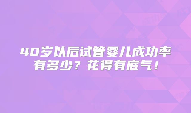 40岁以后试管婴儿成功率有多少?花得有底气!