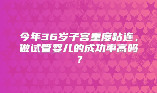 今年36岁子宫重度粘连，做试管婴儿的成功率高吗？