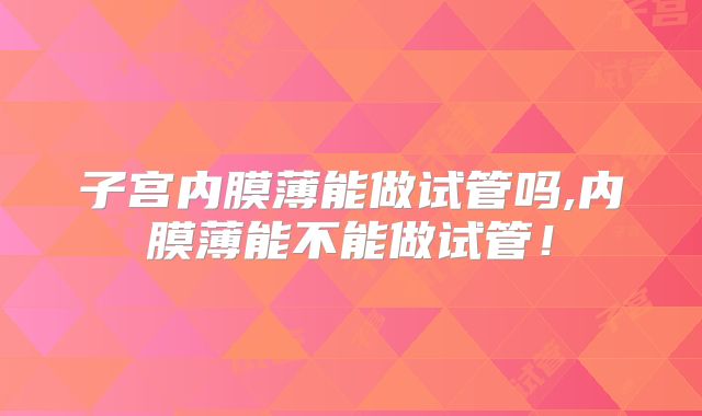 子宫内膜薄能做试管吗,内膜薄能不能做试管!