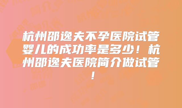 杭州邵逸夫不孕医院试管婴儿的成功率是多少!杭州邵逸夫医院简介做试管!