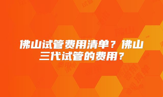 佛山试管费用清单？佛山三代试管的费用？