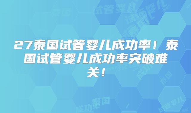 27泰国试管婴儿成功率！泰国试管婴儿成功率突破难关！