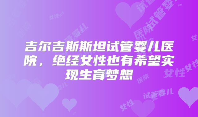 吉尔吉斯斯坦试管婴儿医院，绝经女性也有希望实现生育梦想