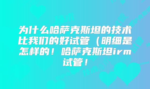 为什么哈萨克斯坦的技术比我们的好试管（明细是怎样的！哈萨克斯坦irm试管！