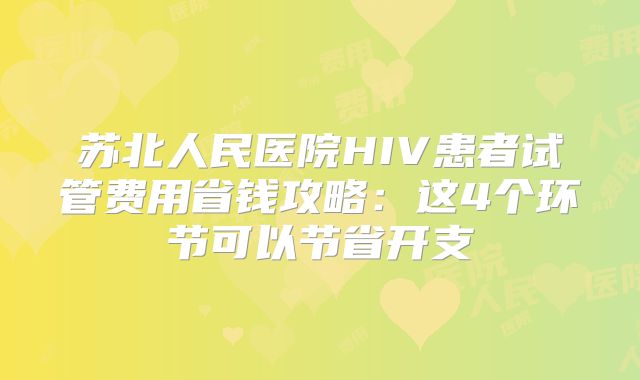 苏北人民医院HIV患者试管费用省钱攻略:这4个环节可以节省开支