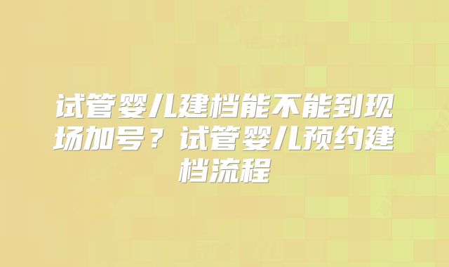 试管婴儿建档能不能到现场加号?试管婴儿预约建档流程