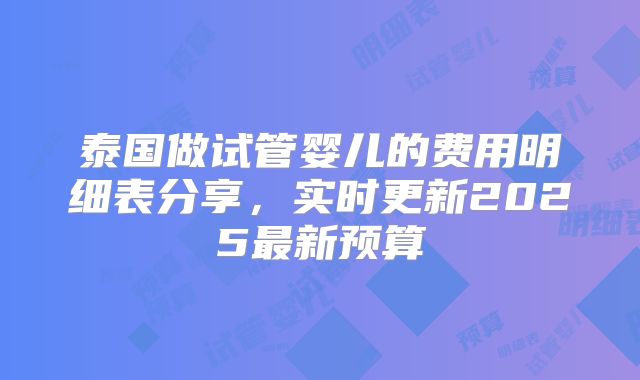 泰国做试管婴儿的费用明细表分享,实时更新2025最新预算