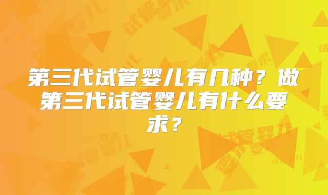 第三代试管婴儿有几种？做第三代试管婴儿有什么要求？
