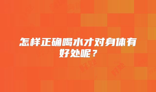 怎样正确喝水才对身体有好处呢?