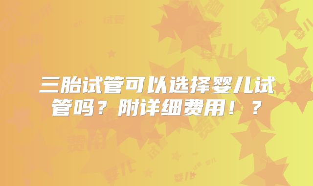 三胎试管可以选择婴儿试管吗？附详细费用！？
